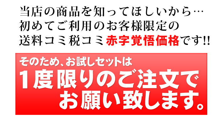 当店の商品を知ってほしいから…初めてのご利用のお客様限定の送料コミ税コミ赤字覚悟の価格です。そのためお試しセットは一度限りのご注文でお願いいたします。